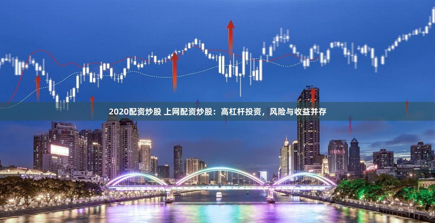 2020配资炒股 上网配资炒股:高杠杆投资,风险与收益并存