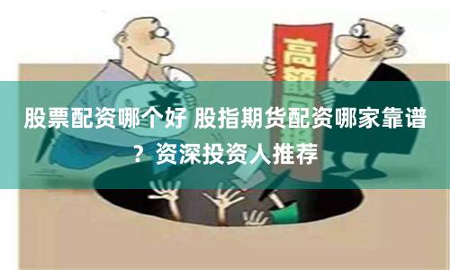 股票配资哪个好 股指期货配资哪家靠谱?资深投资人推荐