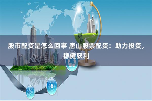 股市配资是怎么回事 唐山股票配资：助力投资，稳健获利