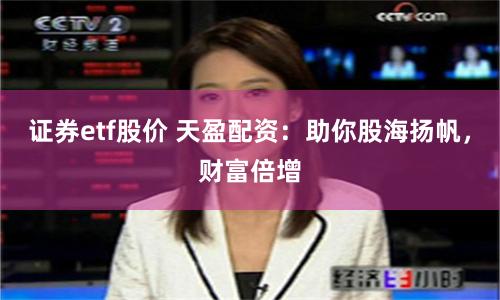 证券etf股价 天盈配资：助你股海扬帆，财富倍增