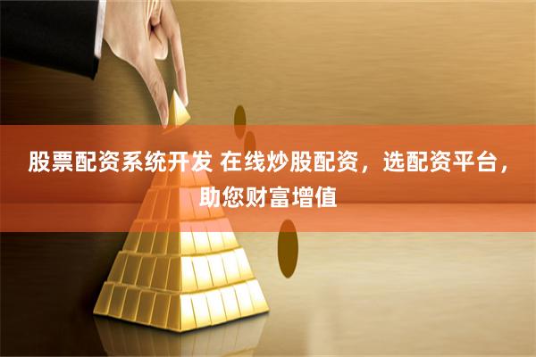 股票配资系统开发 在线炒股配资,选配资平台,助您财富增值