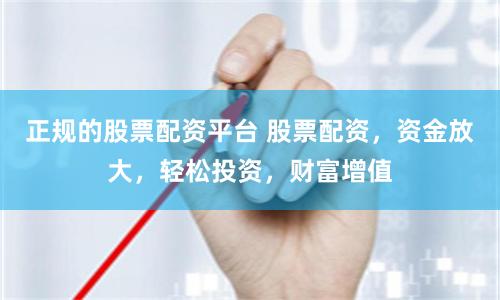 正规的股票配资平台 股票配资,资金放大,轻松投资,财富增值