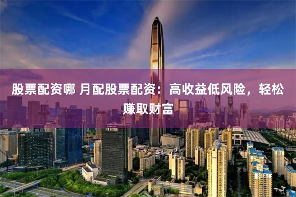 股票配资哪 月配股票配资：高收益低风险，轻松赚取财富