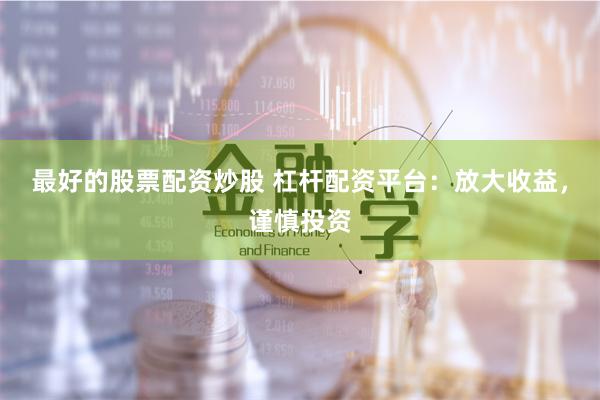 最好的股票配资炒股 杠杆配资平台：放大收益，谨慎投资