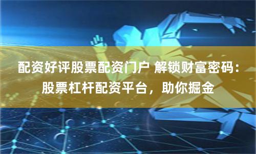 配资好评股票配资门户 解锁财富密码:股票杠杆配资平台,助你掘金