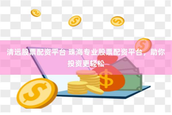 清远股票配资平台 珠海专业股票配资平台，助你投资更轻松