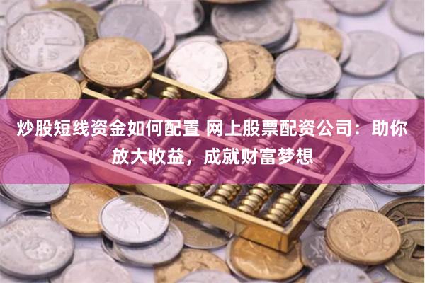 炒股短线资金如何配置 网上股票配资公司:助你放大收益,成就财富梦想