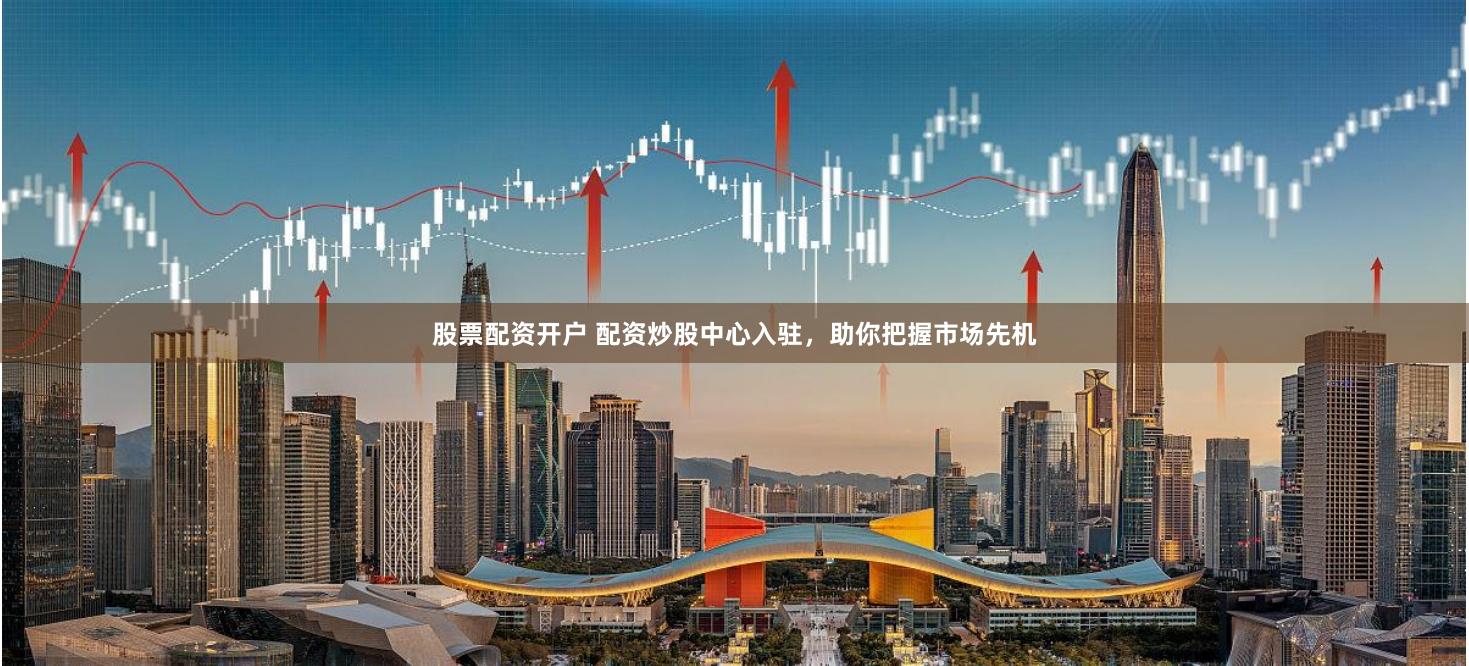 股票配资开户 配资炒股中心入驻，助你把握市场先机
