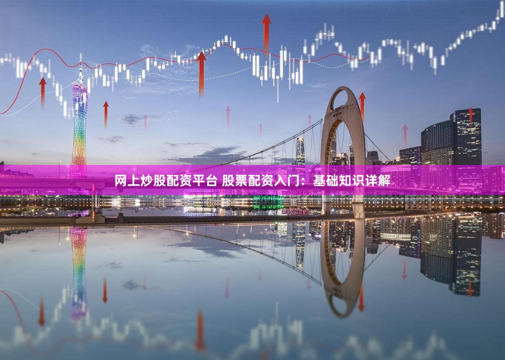 网上炒股配资平台 股票配资入门：基础知识详解