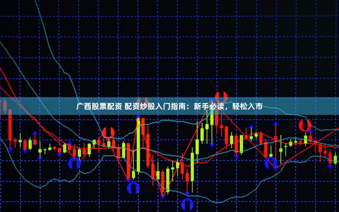 广西股票配资 配资炒股入门指南：新手必读，轻松入市