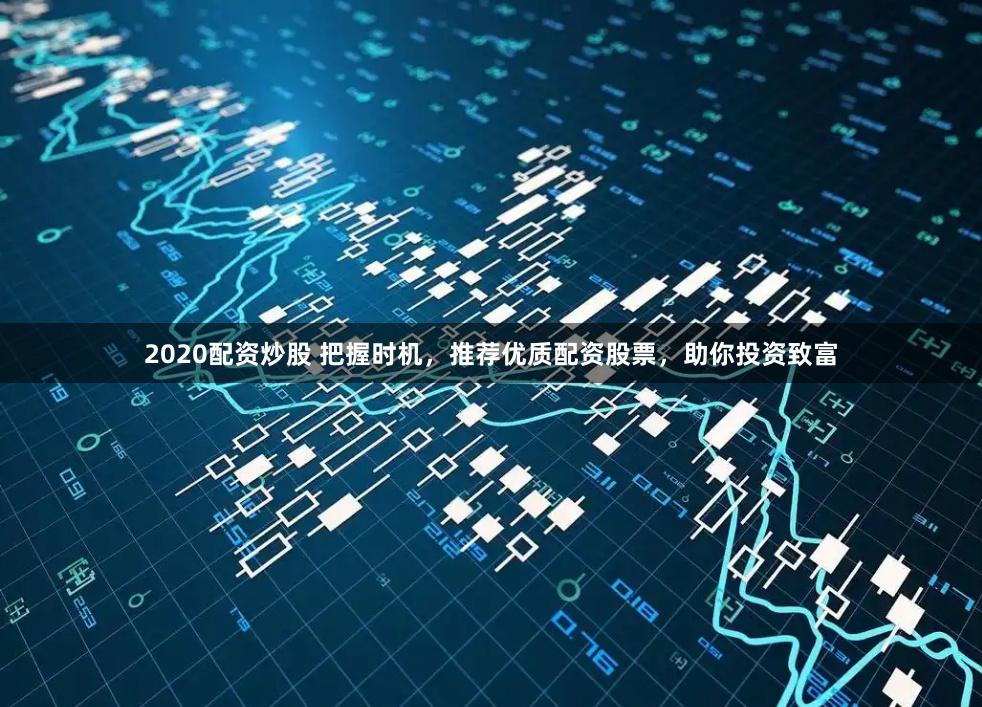 2020配资炒股 把握时机,推荐优质配资股票,助你投资致富