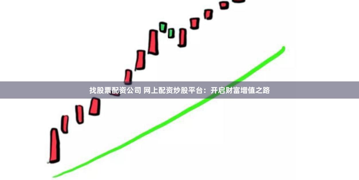 找股票配资公司 网上配资炒股平台：开启财富增值之路