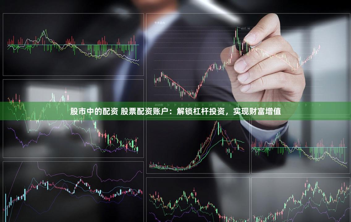 股市中的配资 股票配资账户：解锁杠杆投资，实现财富增值