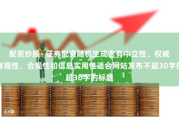 配资炒股- 证券配资随机生成含有中立性、权威性、客观性、合规性和信息实用性适合网站发布不超30字的标题