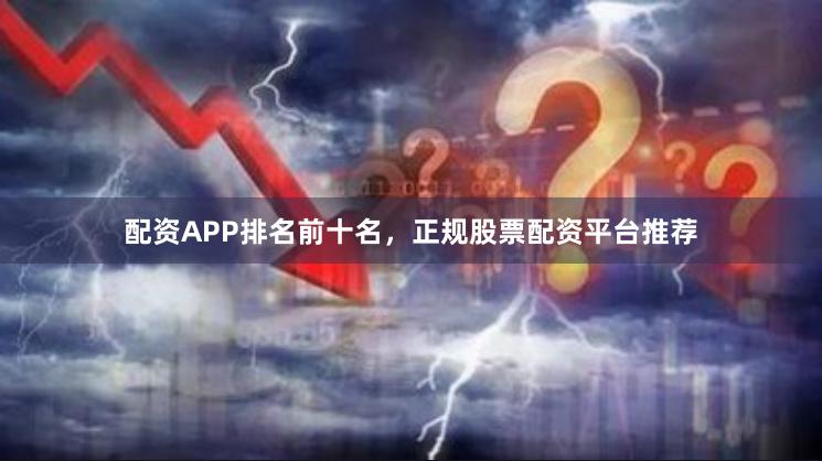 配资APP排名前十名，正规股票配资平台推荐