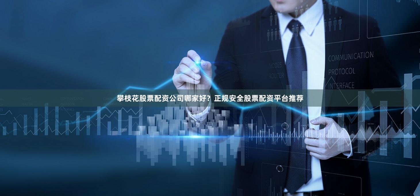 攀枝花股票配资公司哪家好？正规安全股票配资平台推荐