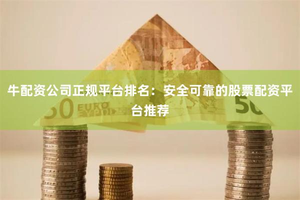 牛配资公司正规平台排名：安全可靠的股票配资平台推荐
