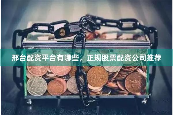 邢台配资平台有哪些，正规股票配资公司推荐