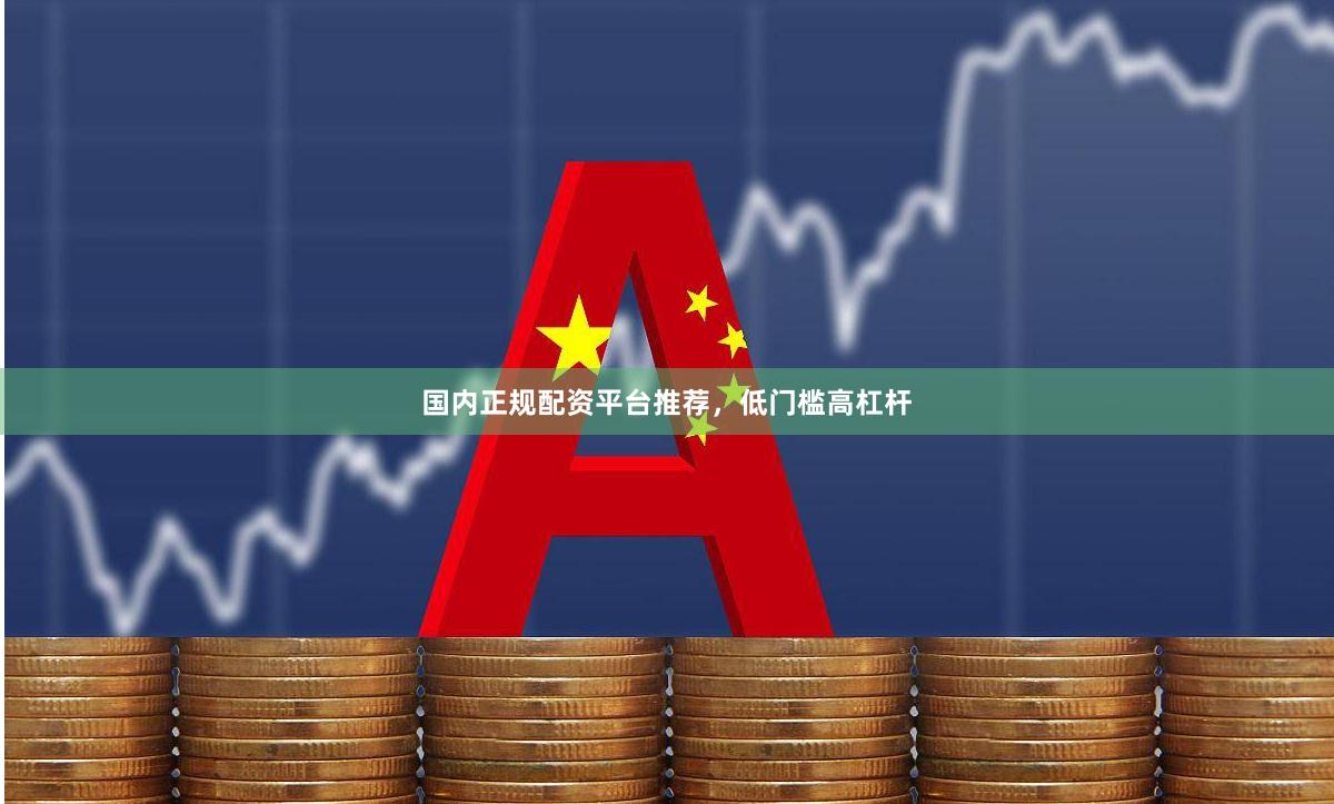 国内正规配资平台推荐，低门槛高杠杆