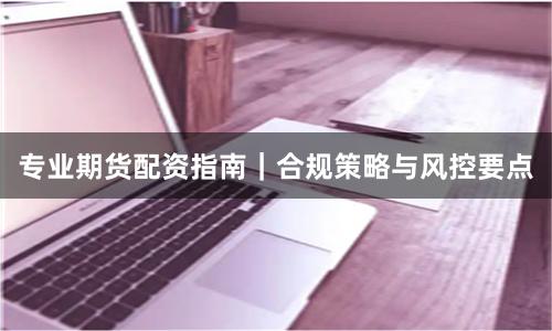 专业期货配资指南|合规策略与风控要点