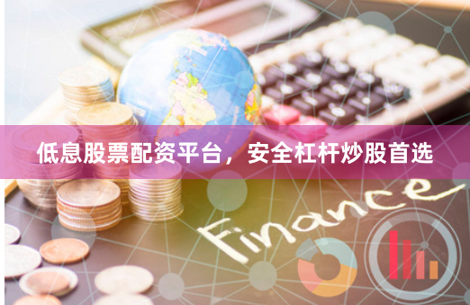 低息股票配资平台，安全杠杆炒股首选