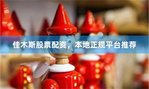 佳木斯股票配资，本地正规平台推荐
