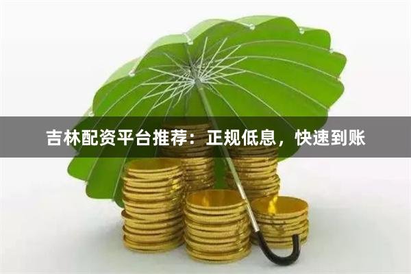 吉林配资平台推荐:正规低息,快速到账