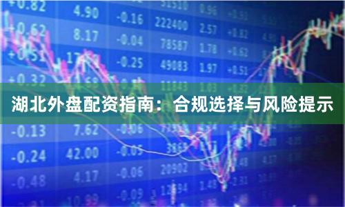 湖北外盘配资指南:合规选择与风险提示