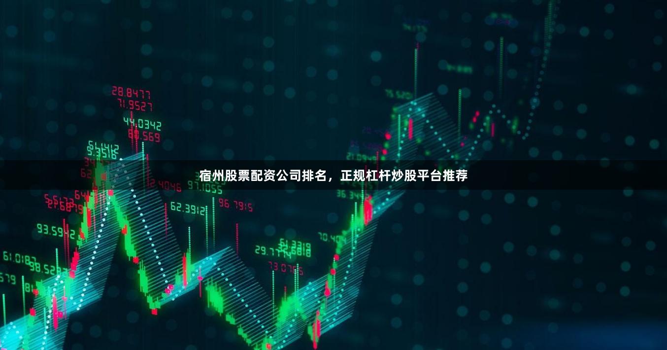 宿州股票配资公司排名，正规杠杆炒股平台推荐