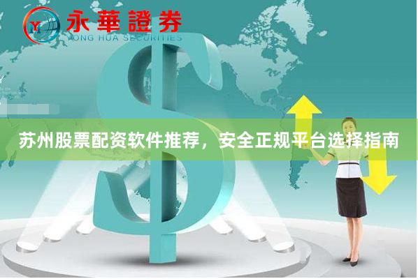 苏州股票配资软件推荐，安全正规平台选择指南