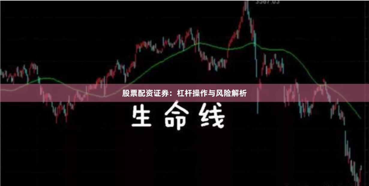 股票配资证券：杠杆操作与风险解析