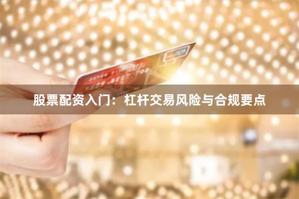 股票配资入门：杠杆交易风险与合规要点