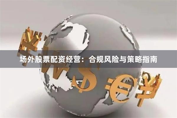 场外股票配资经营：合规风险与策略指南