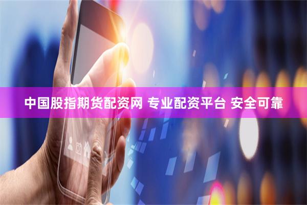 中国股指期货配资网 专业配资平台 安全可靠
