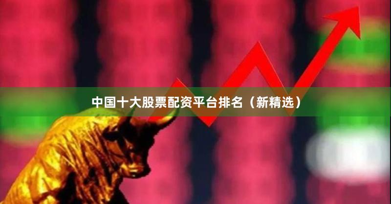 中国十大股票配资平台排名（新精选）
