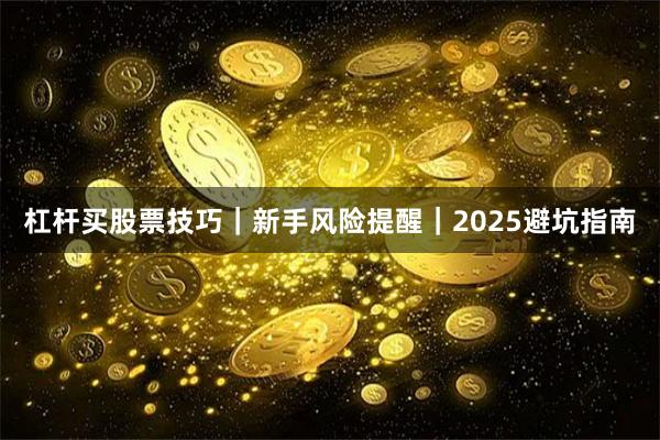 杠杆买股票技巧|新手风险提醒|2025避坑指南
