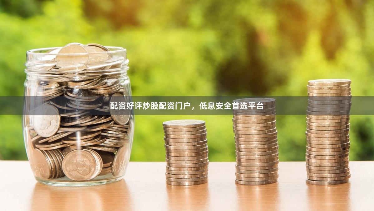 配资好评炒股配资门户,低息安全首选平台