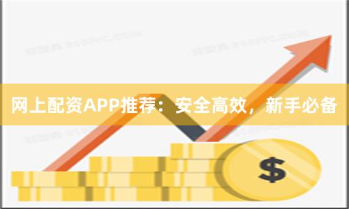 网上配资APP推荐:安全高效,新手必备