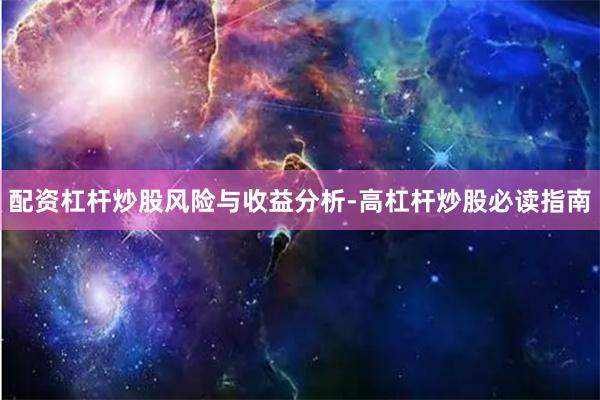 配资杠杆炒股风险与收益分析-高杠杆炒股必读指南