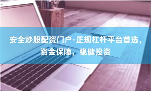 安全炒股配资门户-正规杠杆平台首选，资金保障，稳健投资