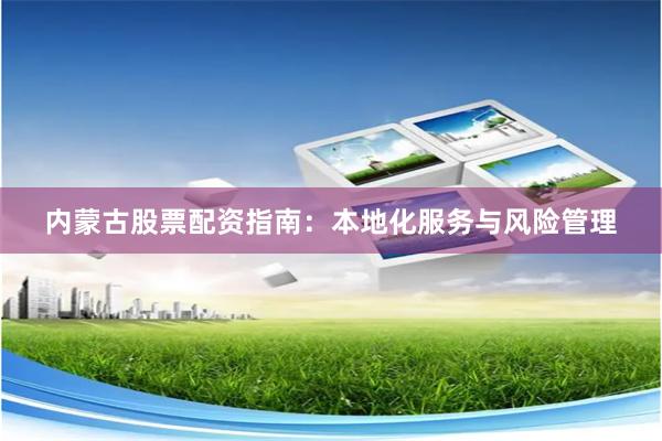 内蒙古股票配资指南：本地化服务与风险管理