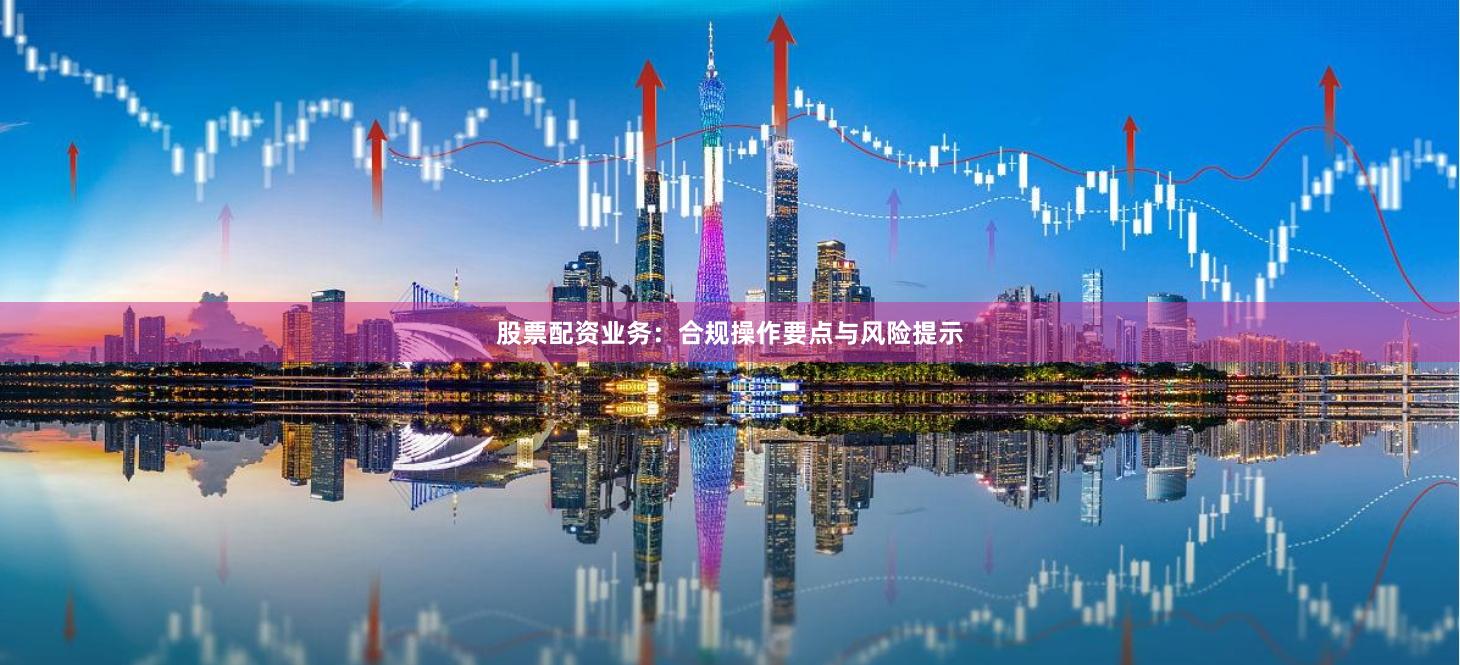 股票配资业务:合规操作要点与风险提示