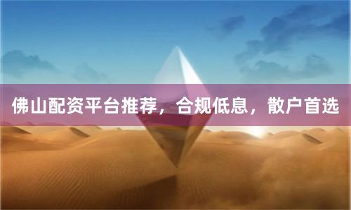 佛山配资平台推荐，合规低息，散户首选