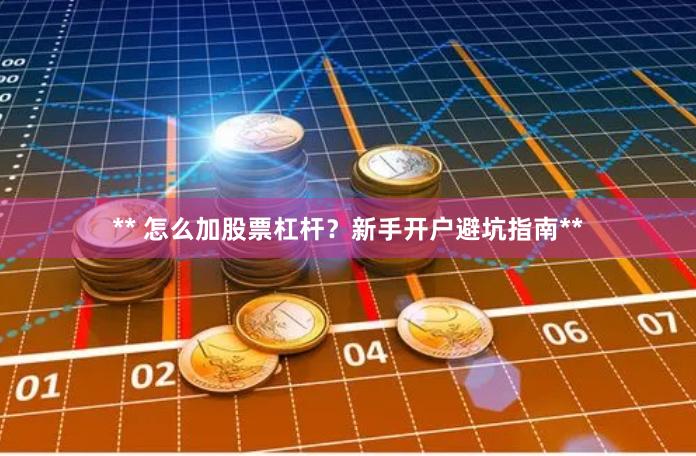 ** 怎么加股票杠杆？新手开户避坑指南**