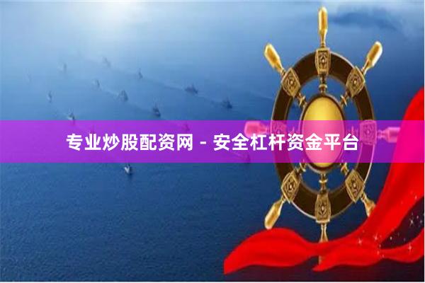 专业炒股配资网 - 安全杠杆资金平台