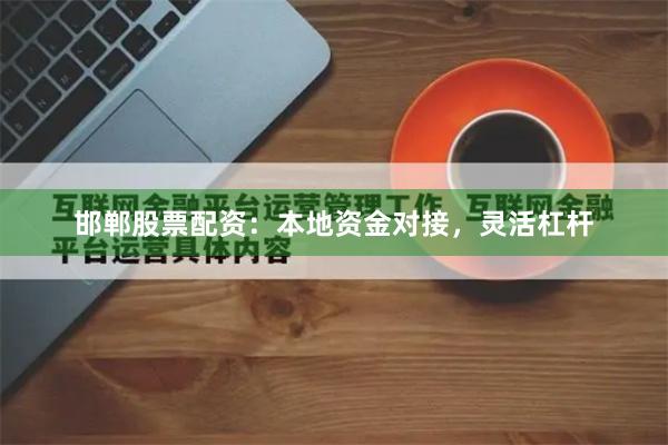 邯郸股票配资：本地资金对接，灵活杠杆