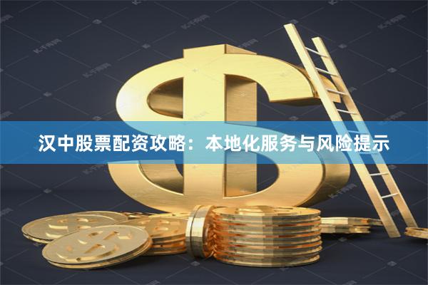 汉中股票配资攻略：本地化服务与风险提示