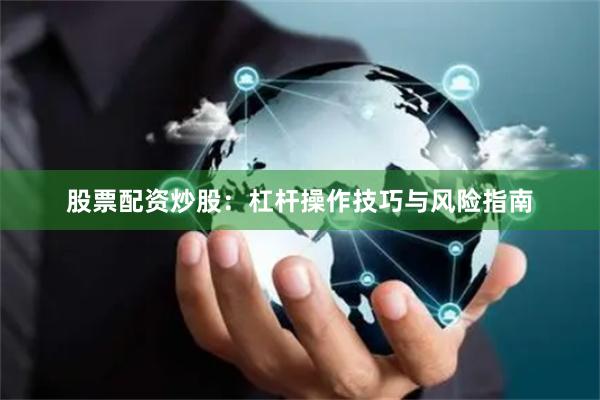 股票配资炒股：杠杆操作技巧与风险指南