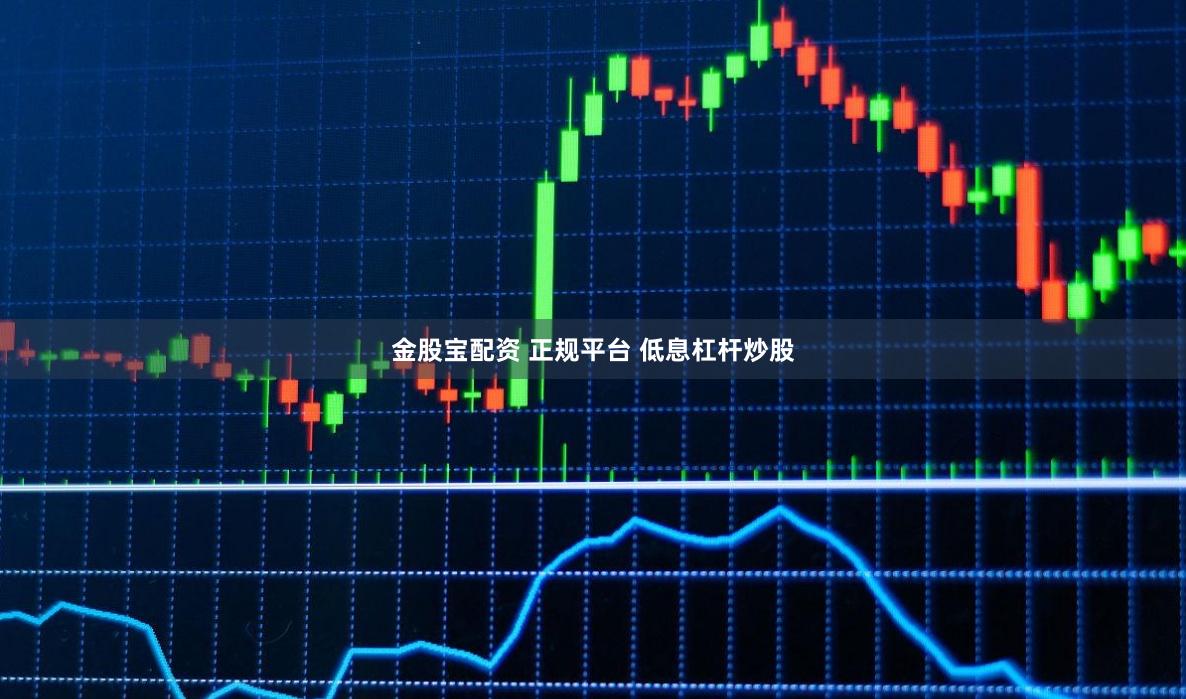 金股宝配资 正规平台 低息杠杆炒股