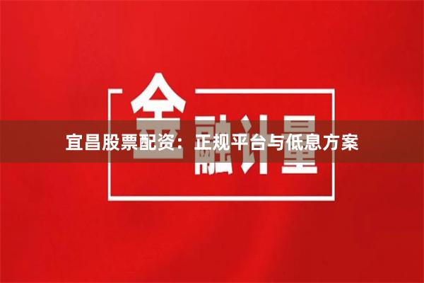 宜昌股票配资：正规平台与低息方案